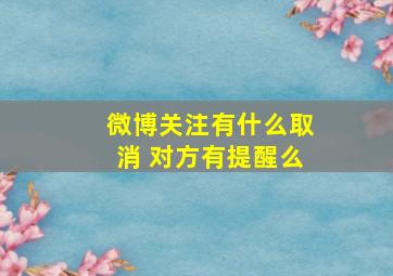 微博关注有什么取消 对方有提醒么